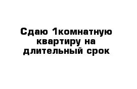 Сдаю 1комнатную квартиру на длительный срок